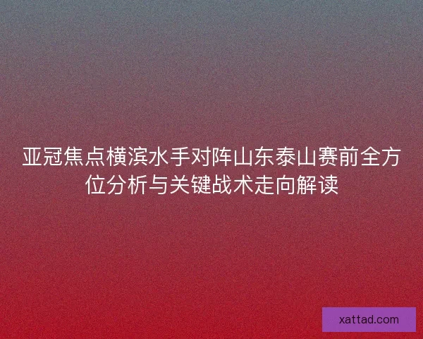 亚冠焦点横滨水手对阵山东泰山赛前全方位分析与关键战术走向解读