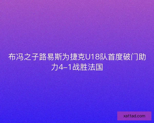 布冯之子路易斯为捷克U18队首度破门助力4-1战胜法国