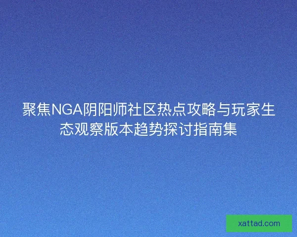 聚焦NGA阴阳师社区热点攻略与玩家生态观察版本趋势探讨指南集