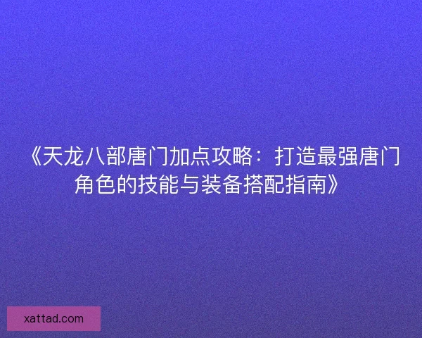 《天龙八部唐门加点攻略：打造最强唐门角色的技能与装备搭配指南》