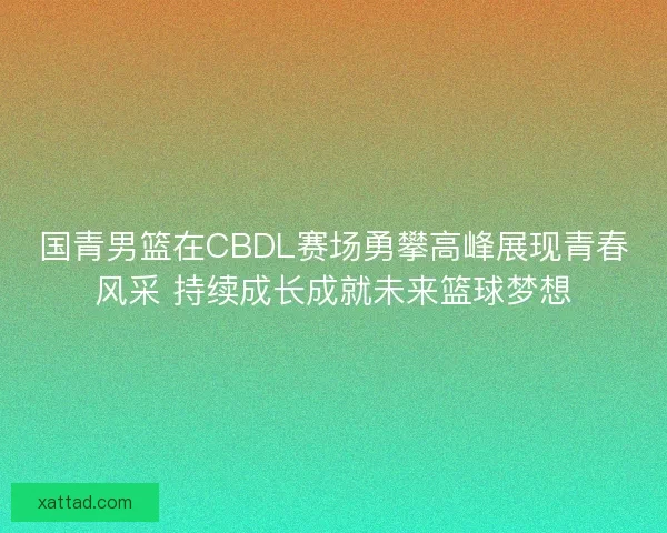 国青男篮在CBDL赛场勇攀高峰展现青春风采 持续成长成就未来篮球梦想