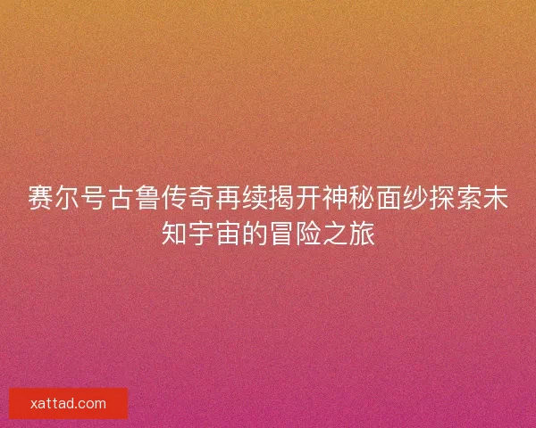 赛尔号古鲁传奇再续揭开神秘面纱探索未知宇宙的冒险之旅