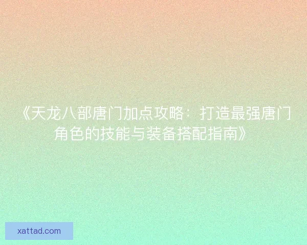 《天龙八部唐门加点攻略：打造最强唐门角色的技能与装备搭配指南》